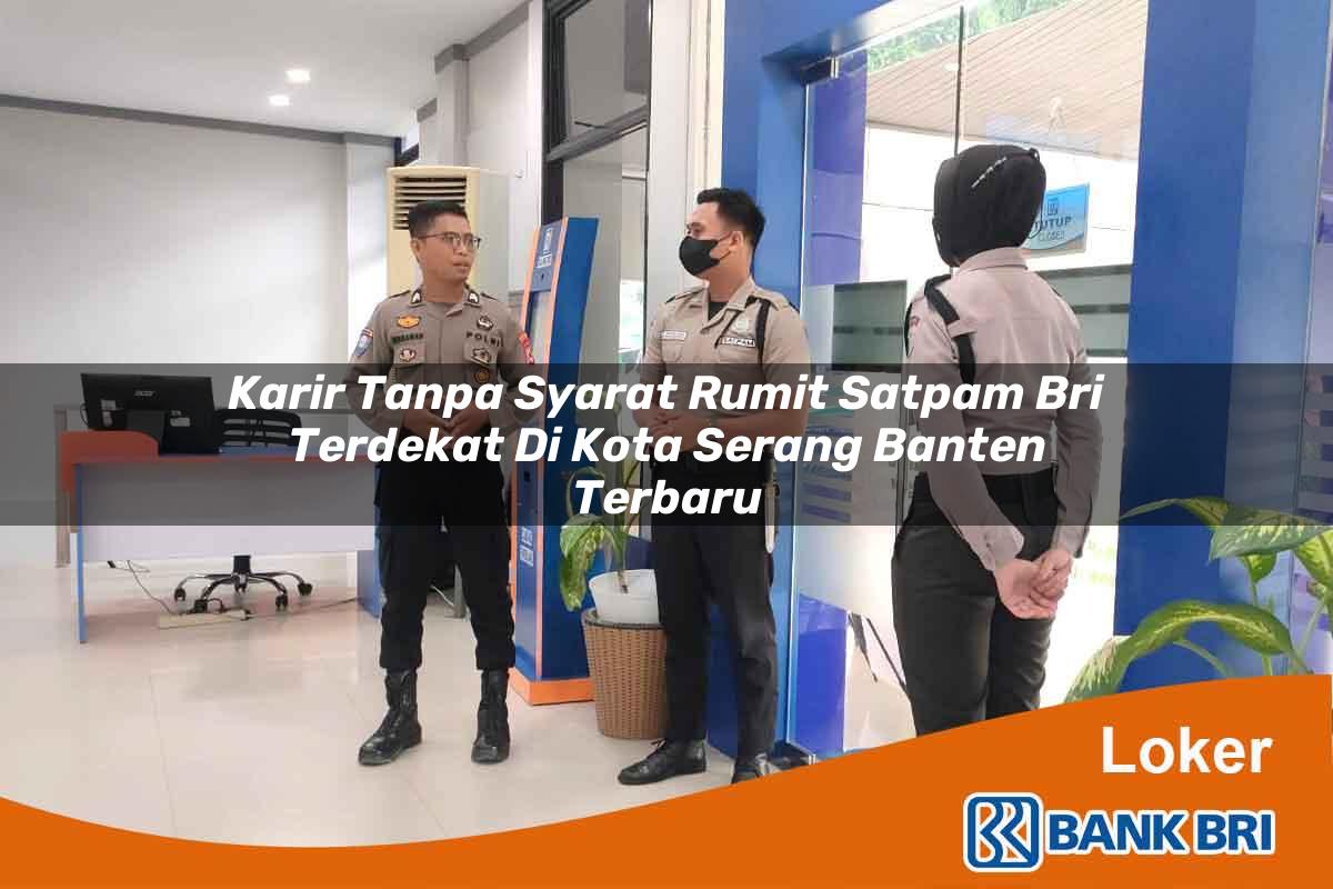 Karir Tanpa Syarat Rumit Satpam BRI Terdekat di Kota Serang, Banten Terbaru